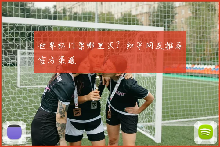 世界杯门票哪里买？知乎网友推荐官方渠道