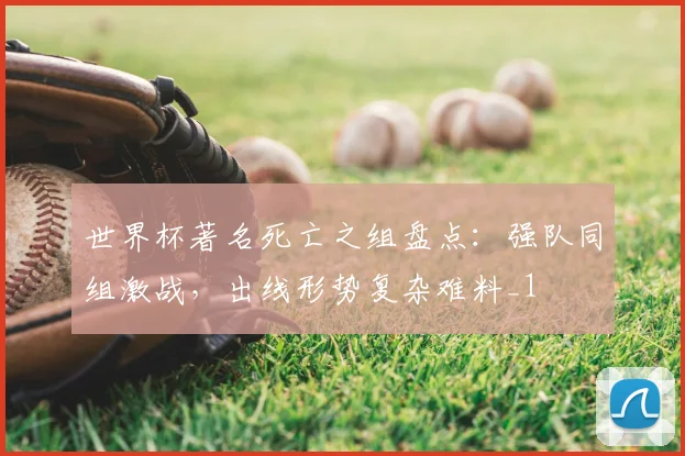 世界杯著名死亡之组盘点:强队同组激战,出线形势复杂难料_1
