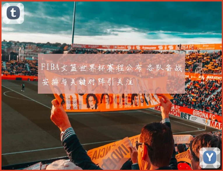 FIBA女篮世界杯赛程公布 各队备战安排与关键对阵引关注