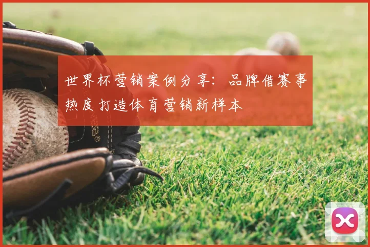 世界杯营销案例分享:品牌借赛事热度打造体育营销新样本