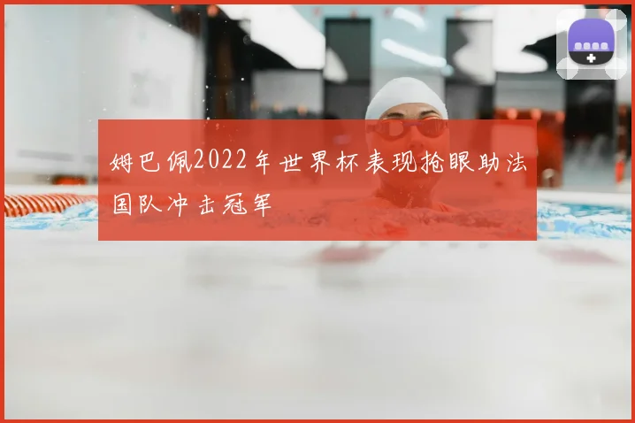 姆巴佩2022年世界杯表现抢眼助法国队冲击冠军