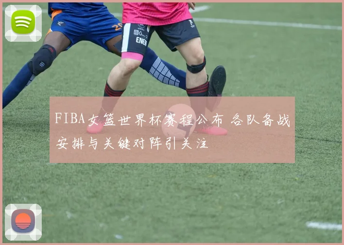 FIBA女篮世界杯赛程公布 各队备战安排与关键对阵引关注