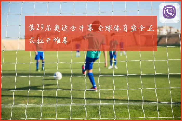第29届奥运会开幕 全球体育盛会正式拉开帷幕